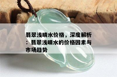 翡翠浅晴水价格，深度解析：翡翠浅晴水的价格因素与市场趋势