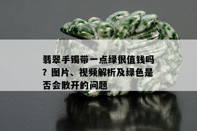 翡翠手镯带一点绿很值钱吗？图片、视频解析及绿色是否会散开的问题