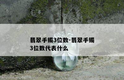 翡翠手镯3位数-翡翠手镯3位数代表什么