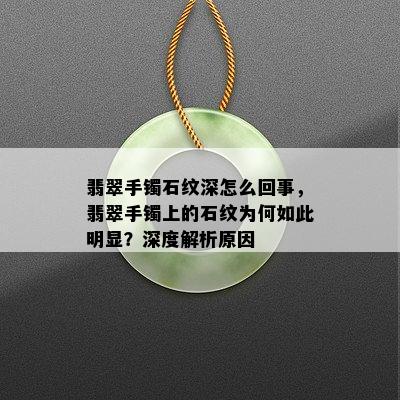 翡翠手镯石纹深怎么回事，翡翠手镯上的石纹为何如此明显？深度解析原因