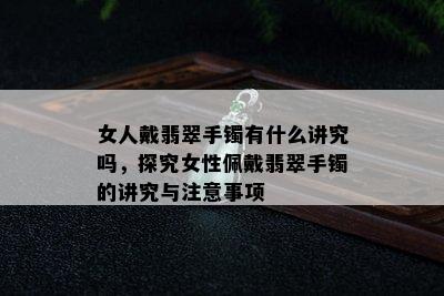 女人戴翡翠手镯有什么讲究吗，探究女性佩戴翡翠手镯的讲究与注意事项