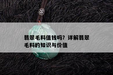 翡翠毛料值钱吗？详解翡翠毛料的知识与价值