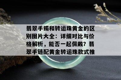 翡翠手镯和转运珠黄金的区别图片大全：详细对比与价格解析，能否一起佩戴？翡翠手链配黄金转运珠款式推荐