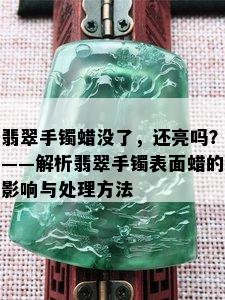 翡翠手镯蜡没了，还亮吗？——解析翡翠手镯表面蜡的影响与处理方法