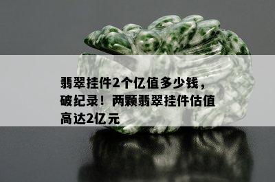 翡翠挂件2个亿值多少钱，破纪录！两颗翡翠挂件估值高达2亿元