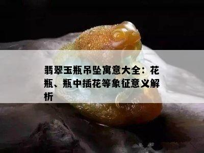 翡翠玉瓶吊坠寓意大全：花瓶、瓶中插花等象征意义解析