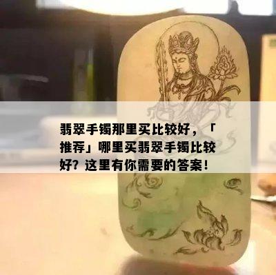 翡翠手镯那里买比较好，「推荐」哪里买翡翠手镯比较好？这里有你需要的答案！