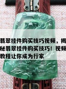 翡翠挂件购买技巧视频，揭秘翡翠挂件购买技巧！视频教程让你成为行家