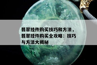 翡翠挂件购买技巧和方法，翡翠挂件购买全攻略：技巧与方法大揭秘