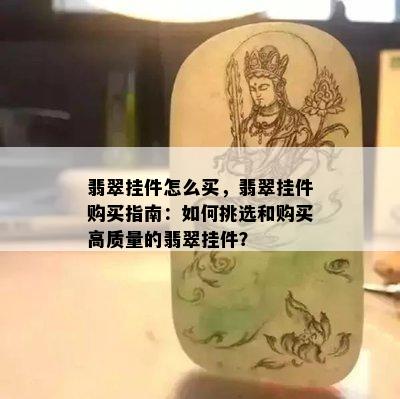 翡翠挂件怎么买，翡翠挂件购买指南：如何挑选和购买高质量的翡翠挂件？