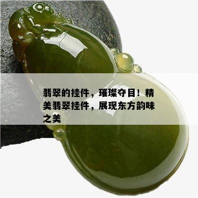 翡翠的挂件，璀璨夺目！精美翡翠挂件，展现东方韵味之美