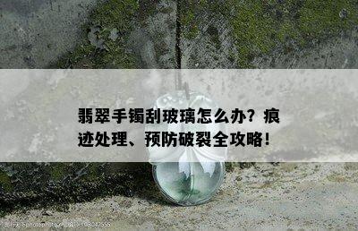 翡翠手镯刮玻璃怎么办？痕迹处理、预防破裂全攻略！