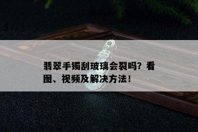 翡翠手镯刮玻璃会裂吗？看图、视频及解决方法！