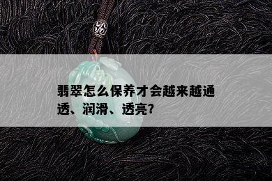 翡翠怎么保养才会越来越通透、润滑、透亮？