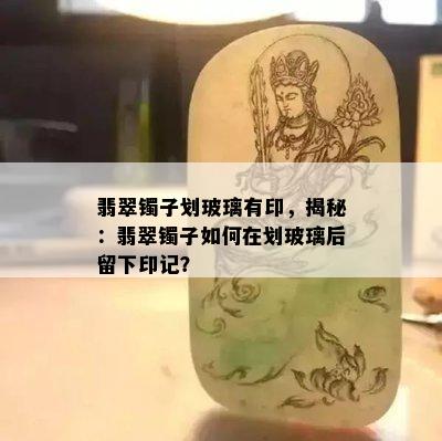 翡翠镯子划玻璃有印，揭秘：翡翠镯子如何在划玻璃后留下印记？