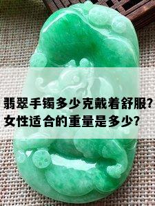 翡翠手镯多少克戴着舒服？女性适合的重量是多少？