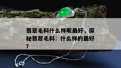 翡翠毛料什么样呢更好，探秘翡翠毛料：什么样的更好？