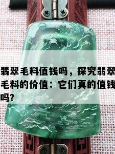 翡翠毛料值钱吗，探究翡翠毛料的价值：它们真的值钱吗？