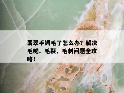 翡翠手镯毛了怎么办？解决毛糙、毛裂、毛刺问题全攻略！