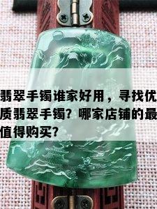 翡翠手镯谁家好用，寻找优质翡翠手镯？哪家店铺的最值得购买？