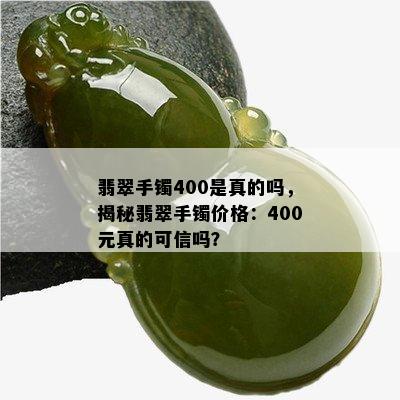 翡翠手镯400是真的吗，揭秘翡翠手镯价格：400元真的可信吗？