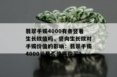 翡翠手镯4000有条竖着生长纹值吗，竖向生长纹对手镯价值的影响：翡翠手镯4000元是否值得购买？