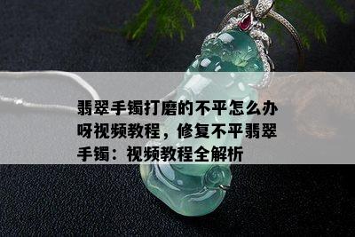 翡翠手镯打磨的不平怎么办呀视频教程，修复不平翡翠手镯：视频教程全解析