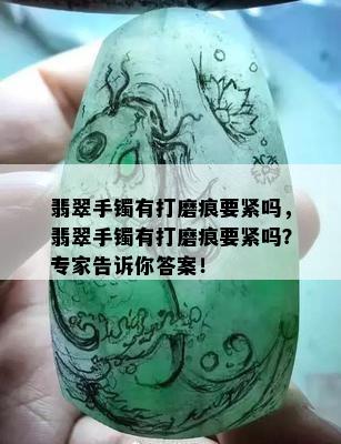 翡翠手镯有打磨痕要紧吗，翡翠手镯有打磨痕要紧吗？专家告诉你答案！