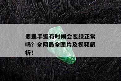 翡翠手镯有时候会变绿正常吗？全网最全图片及视频解析！