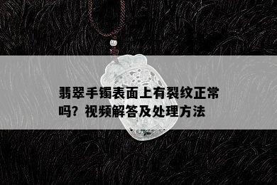 翡翠手镯表面上有裂纹正常吗？视频解答及处理方法