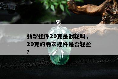 翡翠挂件20克是很轻吗，20克的翡翠挂件是否轻盈？