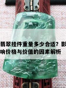 翡翠挂件重量多少合适？影响价格与价值的因素解析