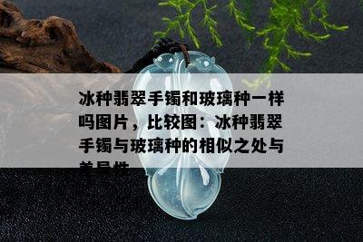 冰种翡翠手镯和玻璃种一样吗图片，比较图：冰种翡翠手镯与玻璃种的相似之处与差异性