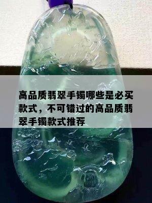 高品质翡翠手镯哪些是必买款式，不可错过的高品质翡翠手镯款式推荐