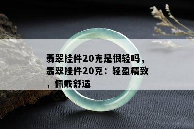 翡翠挂件20克是很轻吗，翡翠挂件20克：轻盈精致，佩戴舒适