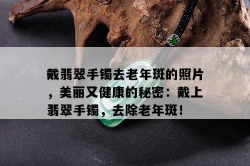 戴翡翠手镯去老年斑的照片，美丽又健康的秘密：戴上翡翠手镯，去除老年斑！