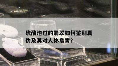  *** 泡过的翡翠如何鉴别真伪及其对人体危害？