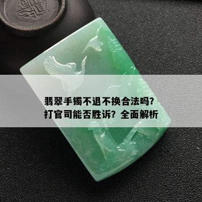 翡翠手镯不退不换合法吗？打官司能否胜诉？全面解析