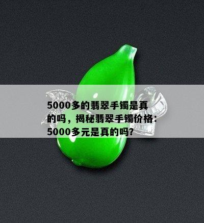 5000多的翡翠手镯是真的吗，揭秘翡翠手镯价格：5000多元是真的吗？