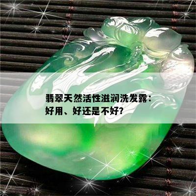 翡翠天然活性滋润洗发露：好用、好还是不好？