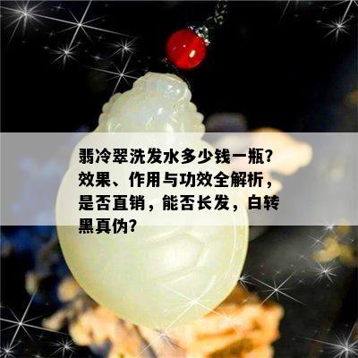 翡冷翠洗发水多少钱一瓶？效果、作用与功效全解析，是否直销，能否长发，白转黑真伪？