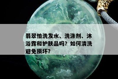 翡翠怕洗发水、洗涤剂、沐浴露和护肤品吗？如何清洗避免损坏？