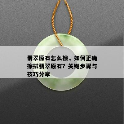 翡翠原石怎么擦，如何正确擦拭翡翠原石？关键步骤与技巧分享