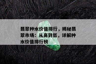 翡翠种水价值排行，揭秘翡翠市场：从高到低，详解种水价值排行榜