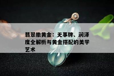 翡翠撒黄金：无事牌、润泽度全解析与黄金搭配的美学艺术