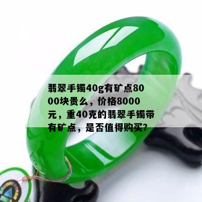 翡翠手镯40g有矿点8000块贵么，价格8000元，重40克的翡翠手镯带有矿点，是否值得购买？