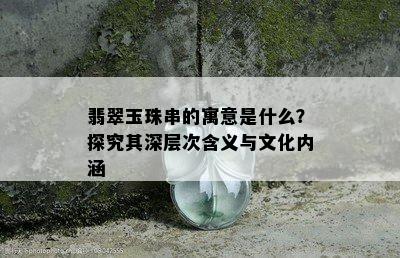 翡翠玉珠串的寓意是什么？探究其深层次含义与文化内涵