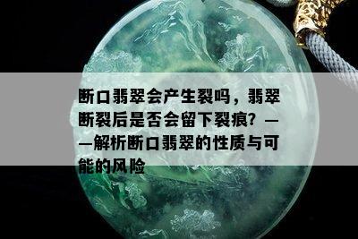 断口翡翠会产生裂吗，翡翠断裂后是否会留下裂痕？——解析断口翡翠的性质与可能的风险