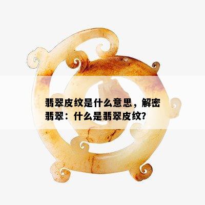 翡翠皮纹是什么意思，解密翡翠：什么是翡翠皮纹？