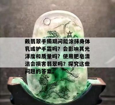 戴翡翠手镯期间能涂抹身体乳或护手霜吗？会影响其光泽度和质量吗？使用肥皂清洁会损害翡翠吗？探究这些问题的答案。